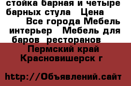 стойка барная и четыре барных стула › Цена ­ 20 000 - Все города Мебель, интерьер » Мебель для баров, ресторанов   . Пермский край,Красновишерск г.